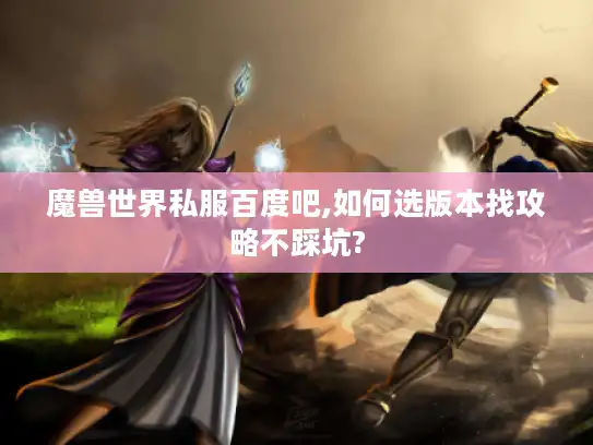 魔兽世界私服百度吧,如何选版本找攻略不踩坑?