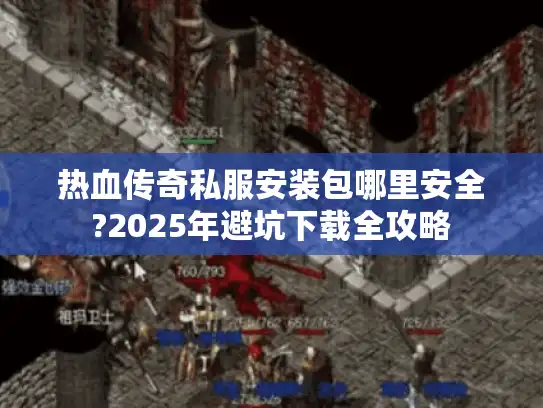 热血传奇私服安装包哪里安全?2025年避坑下载全攻略