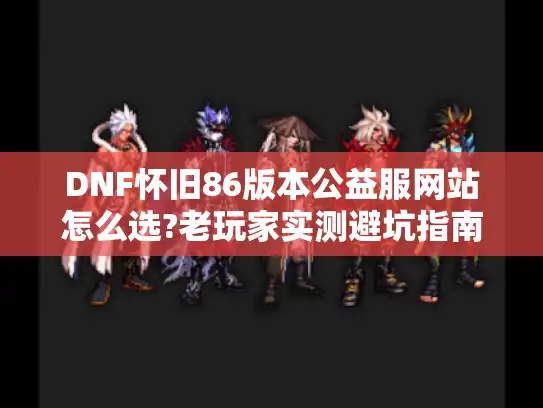 DNF怀旧86版本公益服网站怎么选?老玩家实测避坑指南
