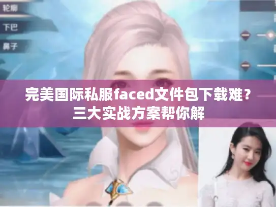 完美国际私服faced文件包下载难？三大实战方案帮你解
