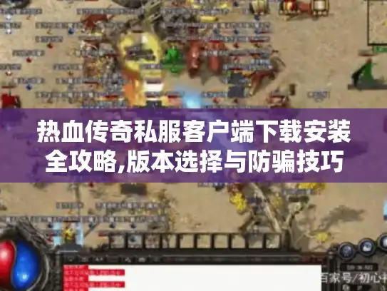 热血传奇私服客户端下载安装全攻略,版本选择与防骗技巧 热血传奇私服客户端下载安装全攻略,版本选择与防骗技巧