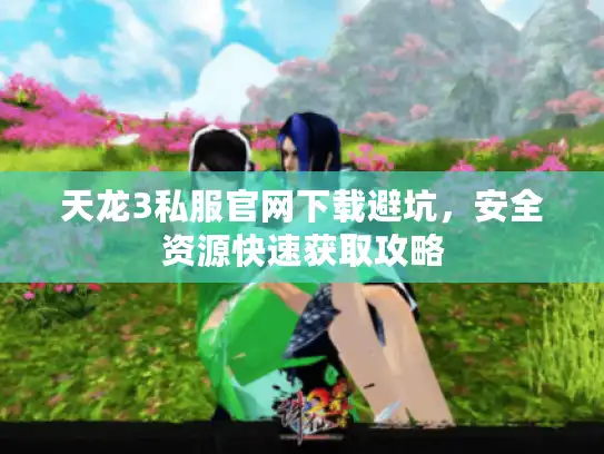 天龙3私服官网下载避坑，安全资源快速获取攻略