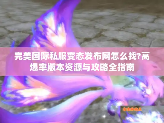 完美国际私服变态发布网怎么找?高爆率版本资源与攻略全指南 完美国际私服变态发布网怎么找?高爆率版本资源与攻略全指南