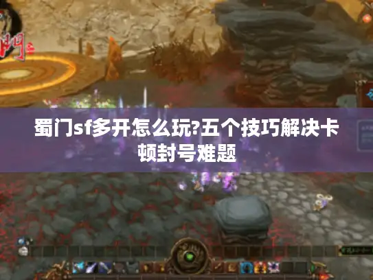 蜀门sf多开怎么玩?五个技巧解决卡顿封号难题