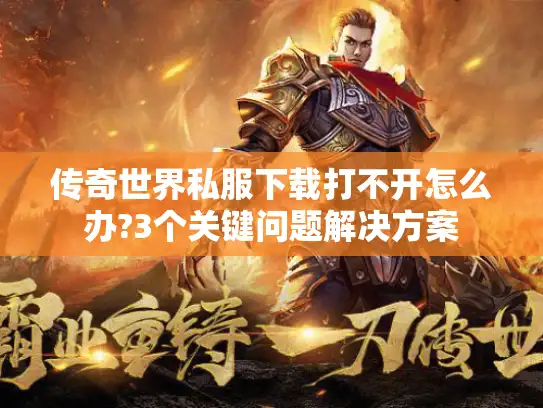 传奇世界私服下载打不开怎么办?3个关键问题解决方案