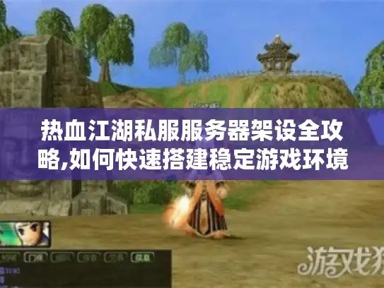 热血江湖私服服务器架设全攻略,如何快速搭建稳定游戏环境?