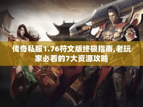 传奇私服1.76符文版终极指南,老玩家必看的7大资源攻略 传奇私服1.76符文版终极指南,老玩家必看的7大资源攻略