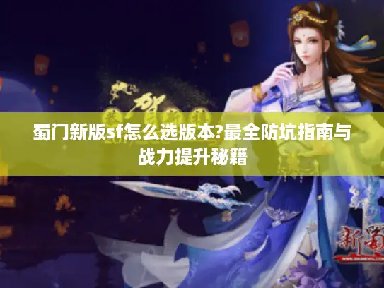 蜀门新版sf怎么选版本?最全防坑指南与战力提升秘籍