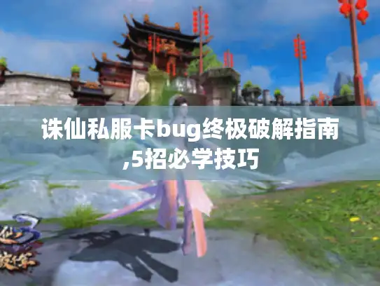 诛仙私服卡bug终极破解指南,5招必学技巧