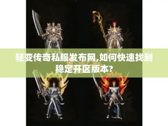 轻变传奇私服发布网,如何快速找到稳定开区版本?