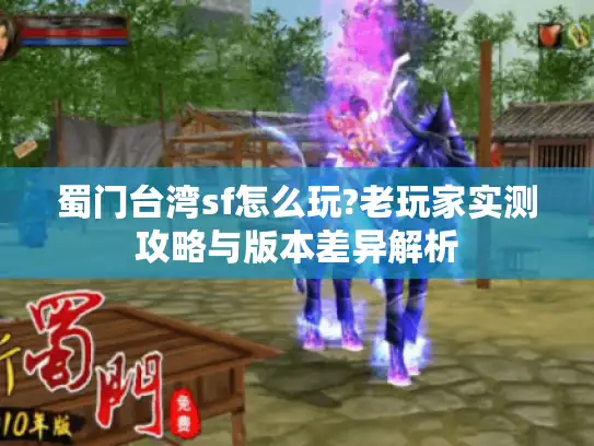 蜀门台湾sf怎么玩?老玩家实测攻略与版本差异解析