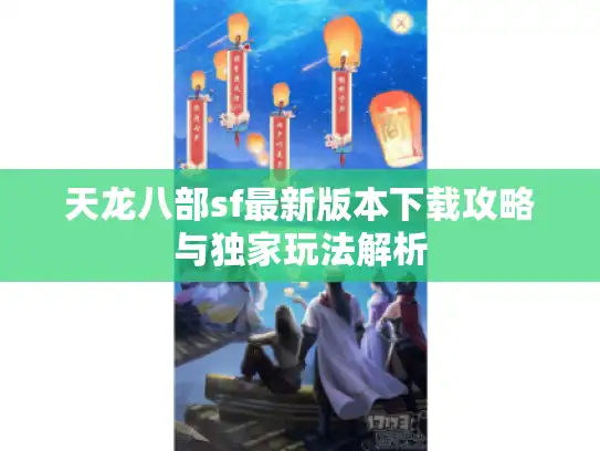 天龙八部sf最新版本下载攻略与独家玩法解析 天龙八部sf最新版本下载攻略与独家玩法解析