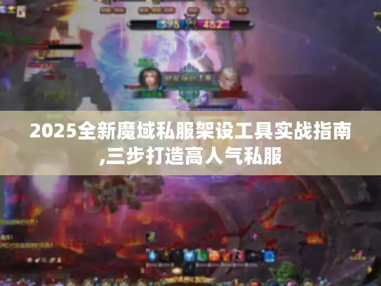 2025全新魔域私服架设工具实战指南,三步打造高人气私服