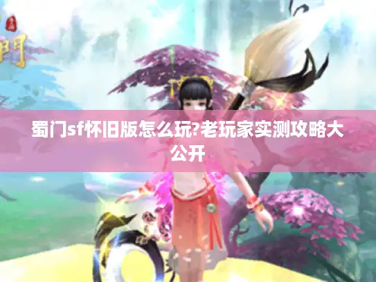 蜀门sf怀旧版怎么玩?老玩家实测攻略大公开