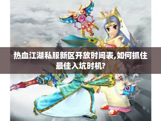 热血江湖私服新区开放时间表,如何抓住最佳入坑时机? 热血江湖私服新区开放时间表,如何抓住最佳入坑时机?