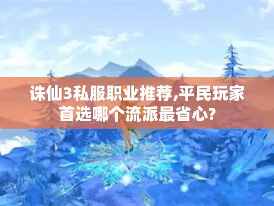 诛仙3私服职业推荐,平民玩家首选哪个流派最省心?