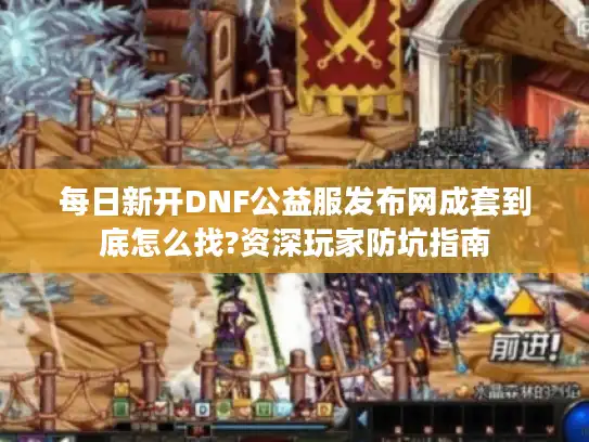 每日新开DNF公益服发布网成套到底怎么找?资深玩家防坑指南