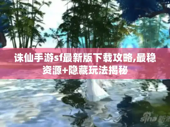 诛仙手游sf最新版下载攻略,最稳资源+隐藏玩法揭秘