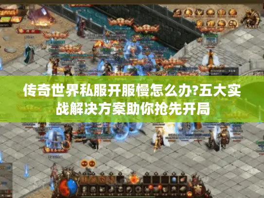 传奇世界私服开服慢怎么办?五大实战解决方案助你抢先开局