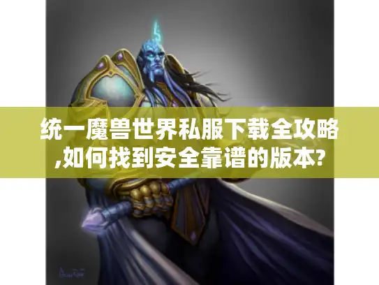 统一魔兽世界私服下载全攻略,如何找到安全靠谱的版本?