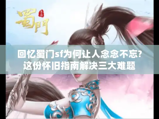 回忆蜀门sf为何让人念念不忘?这份怀旧指南解决三大难题