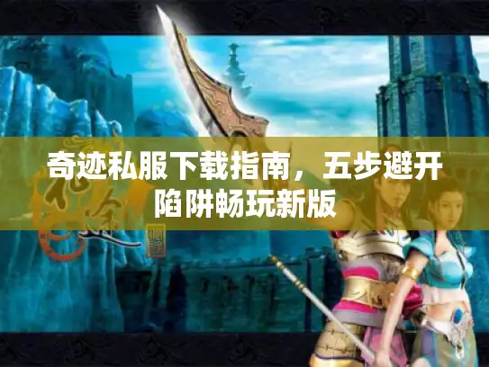 奇迹私服下载指南，五步避开陷阱畅玩新版