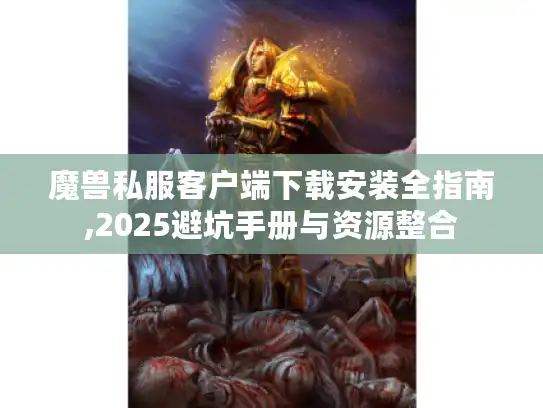 魔兽私服客户端下载安装全指南,2025避坑手册与资源整合