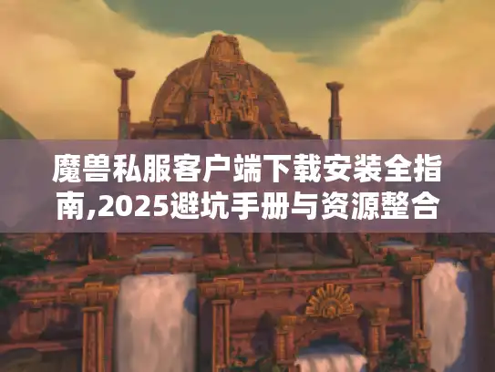 魔兽私服客户端下载安装全指南,2025避坑手册与资源整合