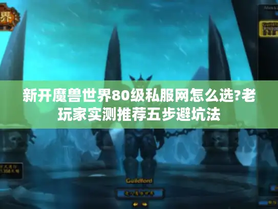 新开魔兽世界80级私服网怎么选?老玩家实测推荐五步避坑法