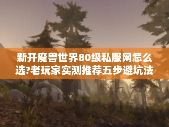 新开魔兽世界80级私服网怎么选?老玩家实测推荐五步避坑法