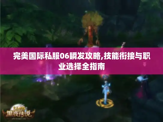 完美国际私服06瞬发攻略,技能衔接与职业选择全指南