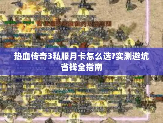 热血传奇3私服月卡怎么选?实测避坑省钱全指南 热血传奇3私服月卡怎么选?实测避坑省钱全指南