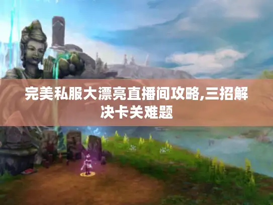 完美私服大漂亮直播间攻略,三招解决卡关难题 完美私服大漂亮直播间攻略,三招解决卡关难题