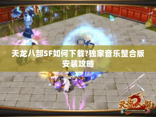 天龙八部SF如何下载?独家音乐整合版安装攻略