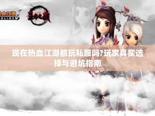 现在热血江湖都玩私服吗?玩家真实选择与避坑指南 现在热血江湖都玩私服吗?玩家真实选择与避坑指南