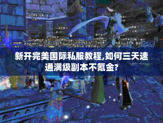 新开完美国际私服教程,如何三天速通满级副本不氪金?