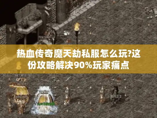 热血传奇魔天劫私服怎么玩?这份攻略解决90%玩家痛点