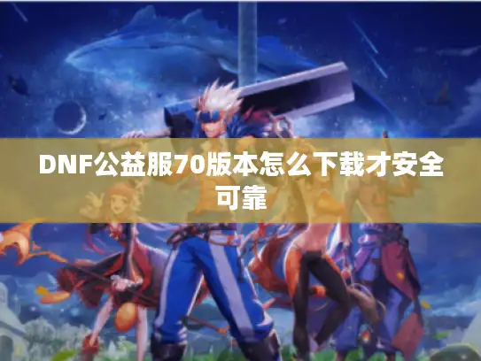 DNF公益服70版本怎么下载才安全可靠
