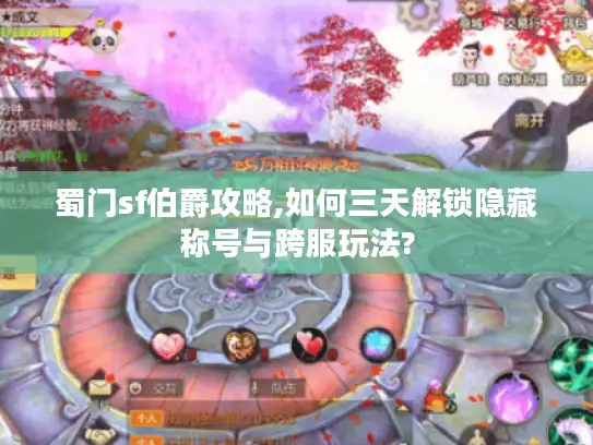 蜀门sf伯爵攻略,如何三天解锁隐藏称号与跨服玩法?