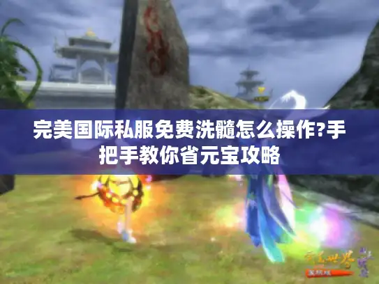 完美国际私服免费洗髓怎么操作?手把手教你省元宝攻略 完美国际私服免费洗髓怎么操作?手把手教你省元宝攻略