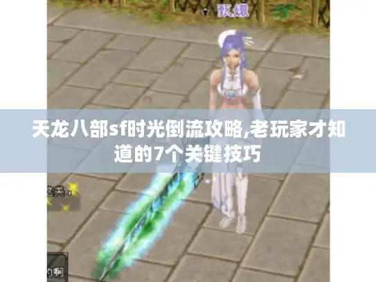 天龙八部sf时光倒流攻略,老玩家才知道的7个关键技巧