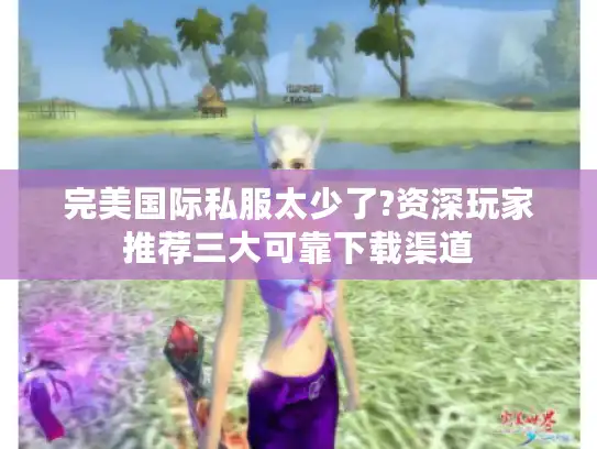 完美国际私服太少了?资深玩家推荐三大可靠下载渠道 完美国际私服太少了?资深玩家推荐三大可靠下载渠道