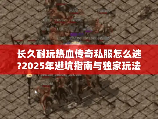 长久耐玩热血传奇私服怎么选?2025年避坑指南与独家玩法