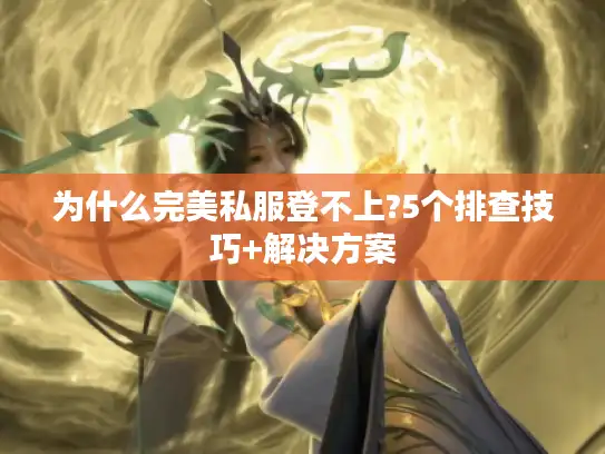为什么完美私服登不上?5个排查技巧+解决方案