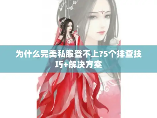 为什么完美私服登不上?5个排查技巧+解决方案