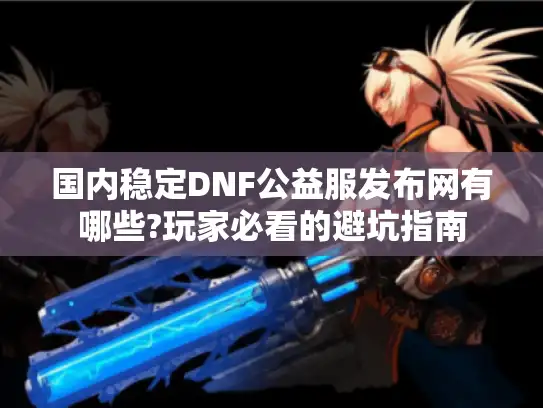 国内稳定DNF公益服发布网有哪些?玩家必看的避坑指南
