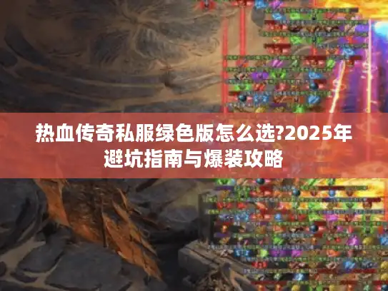 热血传奇私服绿色版怎么选?2025年避坑指南与爆装攻略