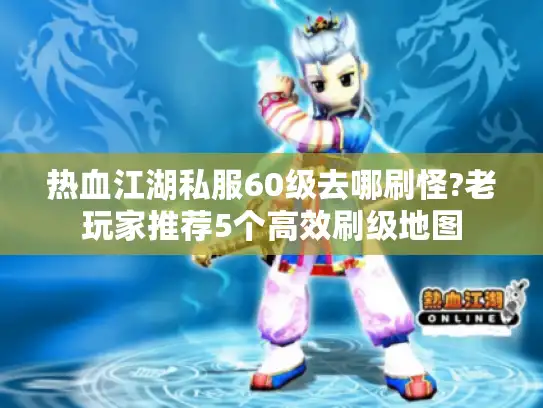 热血江湖私服60级去哪刷怪?老玩家推荐5个高效刷级地图