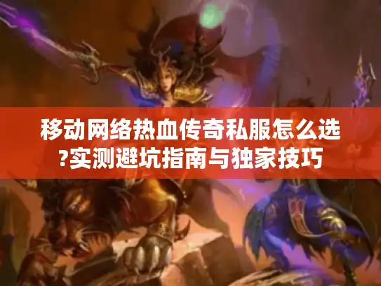 移动网络热血传奇私服怎么选?实测避坑指南与独家技巧 移动网络热血传奇私服怎么选?实测避坑指南与独家技巧