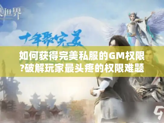 如何获得完美私服的GM权限?破解玩家最头疼的权限难题